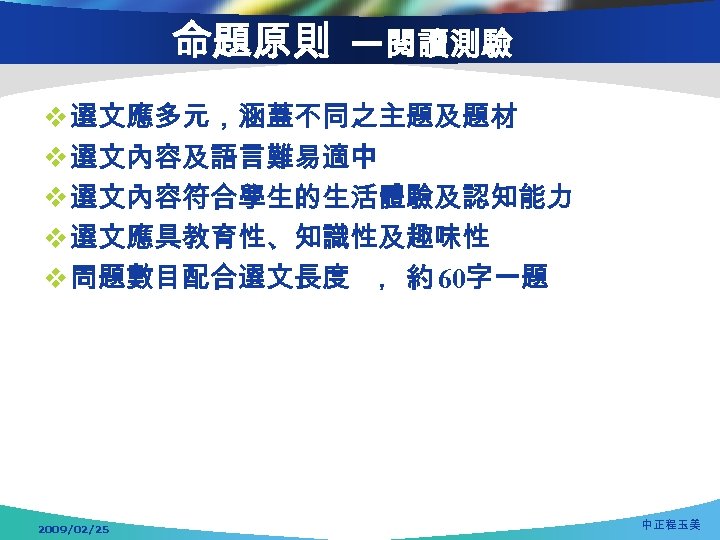 命題原則 —閱讀測驗 v 選文應多元，涵蓋不同之主題及題材 v 選文內容及語言難易適中 v 選文內容符合學生的生活體驗及認知能力 v 選文應具教育性、知識性及趣味性 v 問題數目配合選文長度 ，約 60字一題