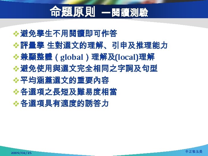 命題原則 —閱讀測驗 v 避免學生不用閱讀即可作答 v 評量學 生對選文的理解、引申及推理能力 v 兼顧整體（global）理解及(local)理解 v 避免使用與選文完全相同之字詞及句型 v 平均涵蓋選文的重要內容 v