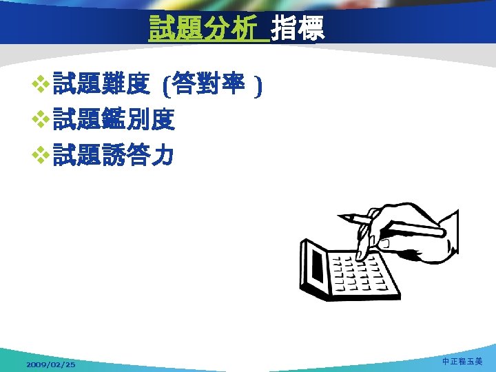 試題分析 指標 v試題難度 (答對率 ) v試題鑑別度 v試題誘答力 2009/02/25 中正程玉美 