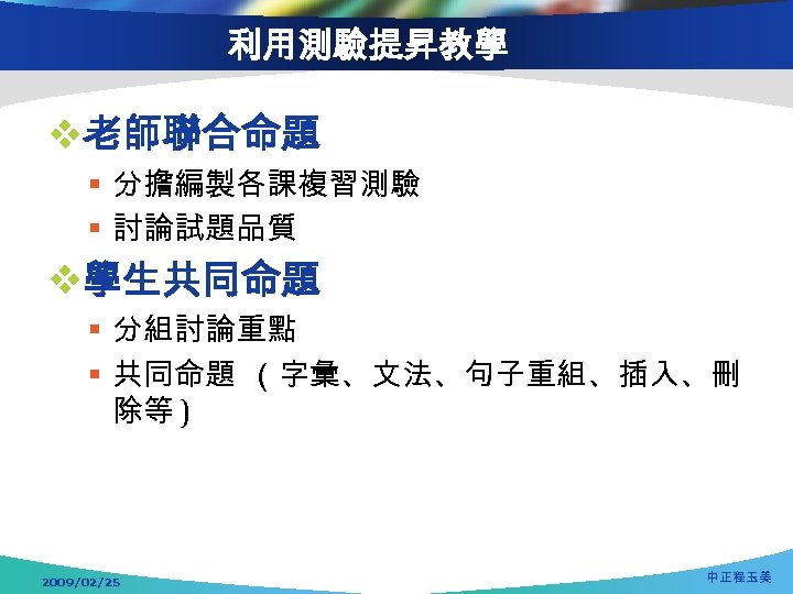 利用測驗提昇教學 v老師聯合命題 § 分擔編製各課複習測驗 § 討論試題品質 v學生共同命題 § 分組討論重點 § 共同命題 （字彙、文法、句子重組、插入、刪 除等 )