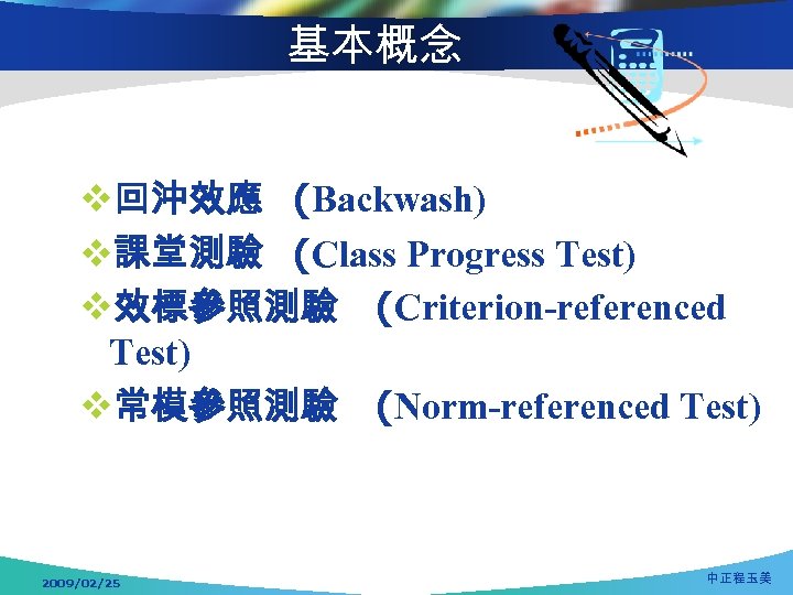 基本概念 v回沖效應 (Backwash) v課堂測驗 (Class Progress Test) v效標參照測驗 (Criterion-referenced Test) v常模參照測驗 (Norm-referenced Test) 2009/02/25