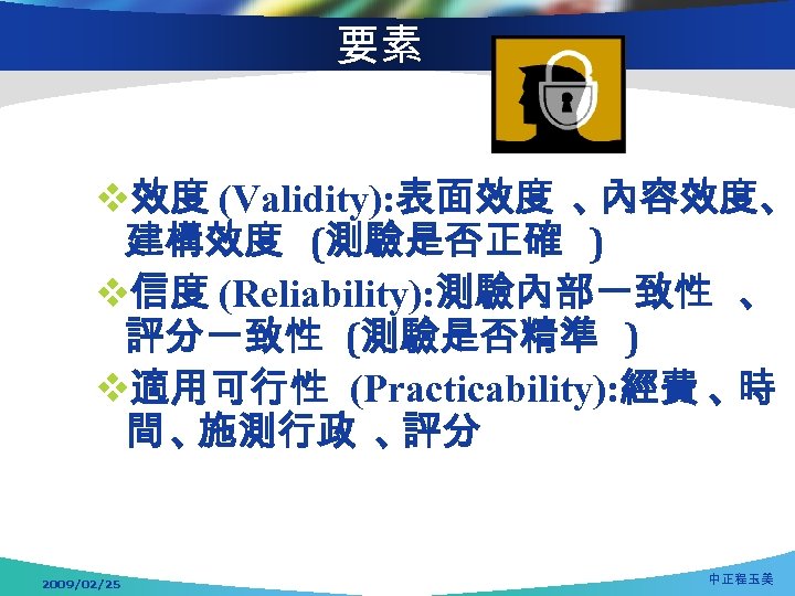 要素 v效度 (Validity): 表面效度 、 內容效度、 建構效度 (測驗是否正確 ) v信度 (Reliability): 測驗內部一致性 、 評分一致性