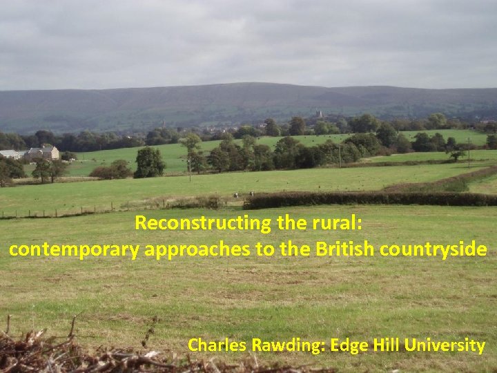 Reconstructing the rural: contemporary approaches to the British countryside Charles Rawding: Edge Hill University