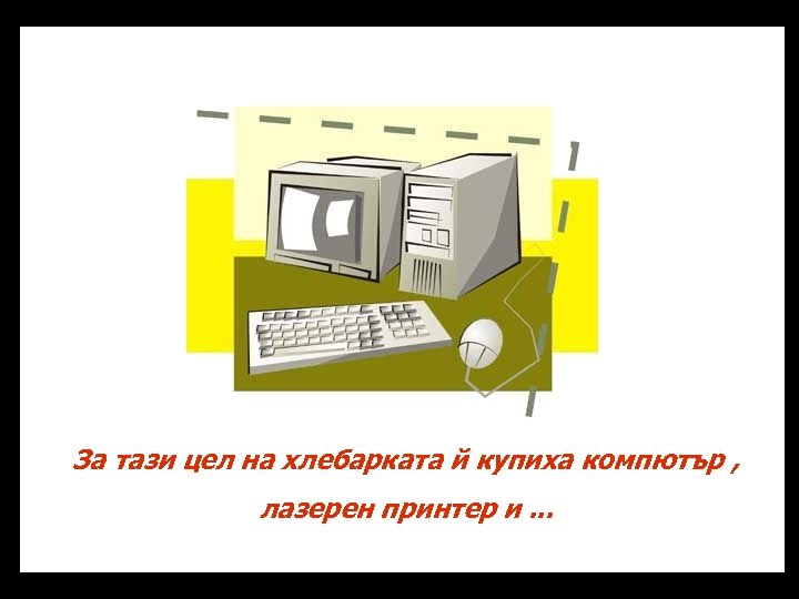 За тази цел на хлебарката й купиха компютър , лазерен принтер и. . .