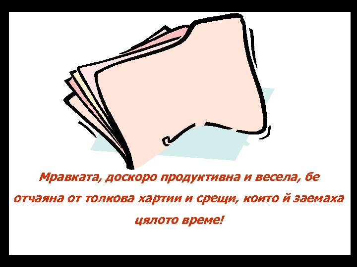 Мравката, доскоро продуктивна и весела, бе отчаяна от толкова хартии и срещи, които й