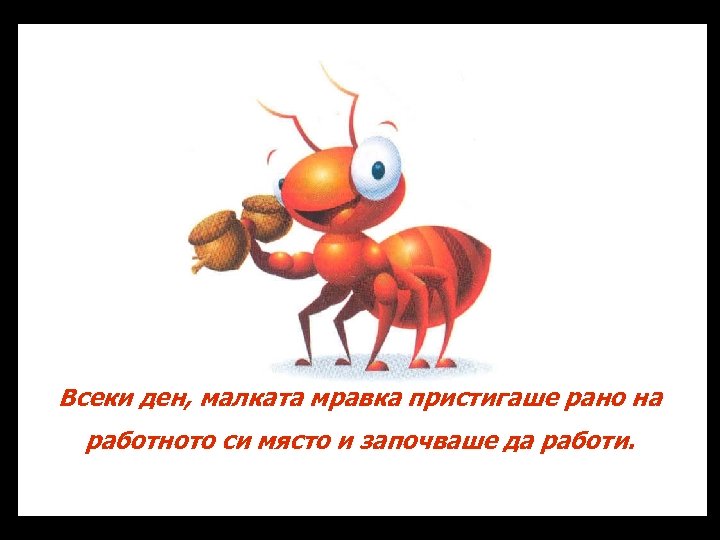 Всеки ден, малката мравка пристигаше рано на работното си място и започваше да работи.