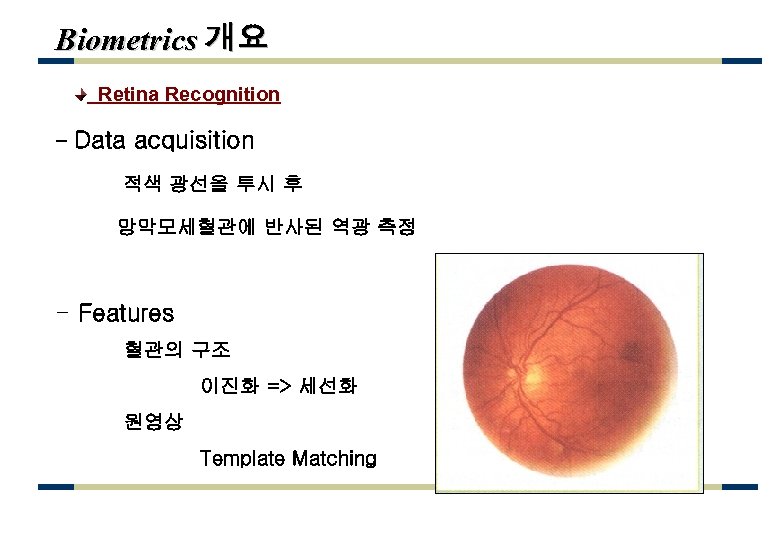 Biometrics 개요 Retina Recognition - Data acquisition 적색 광선을 투시 후 망막모세혈관에 반사된 역광