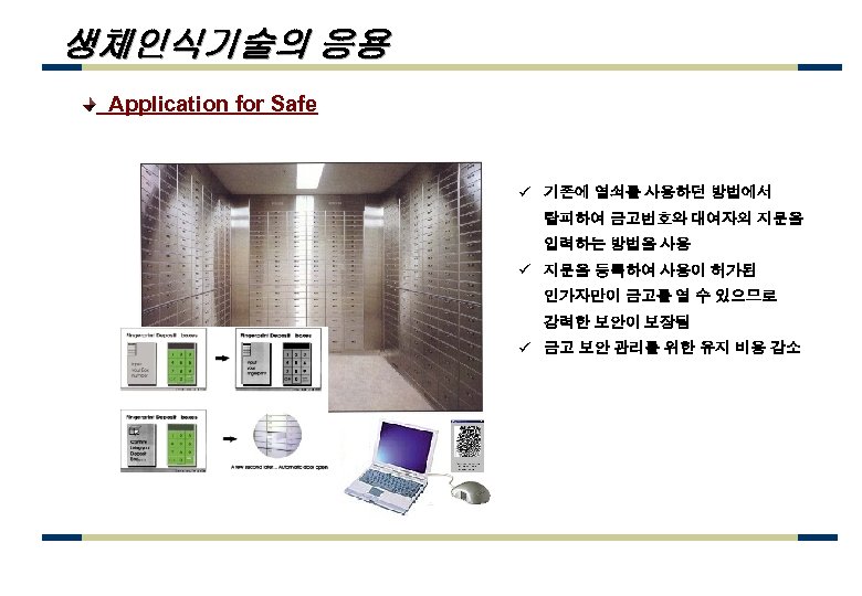 생체인식기술의 응용 Application for Safe ü 기존에 열쇠를 사용하던 방법에서 탈피하여 금고번호와 대여자의 지문을