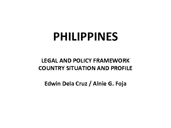 PHILIPPINES LEGAL AND POLICY FRAMEWORK COUNTRY SITUATION AND PROFILE Edwin Dela Cruz / Alnie