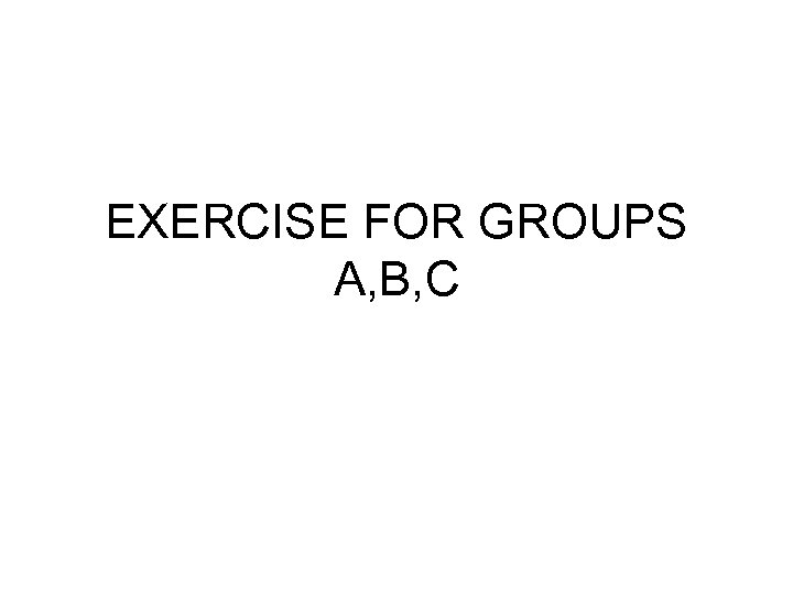 EXERCISE FOR GROUPS A, B, C 