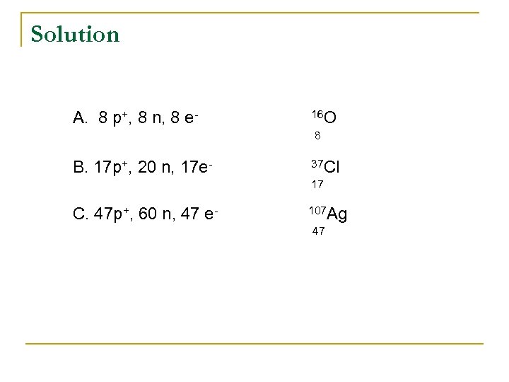 Solution A. 8 p+, 8 n, 8 e- 16 O 8 B. 17 p+,