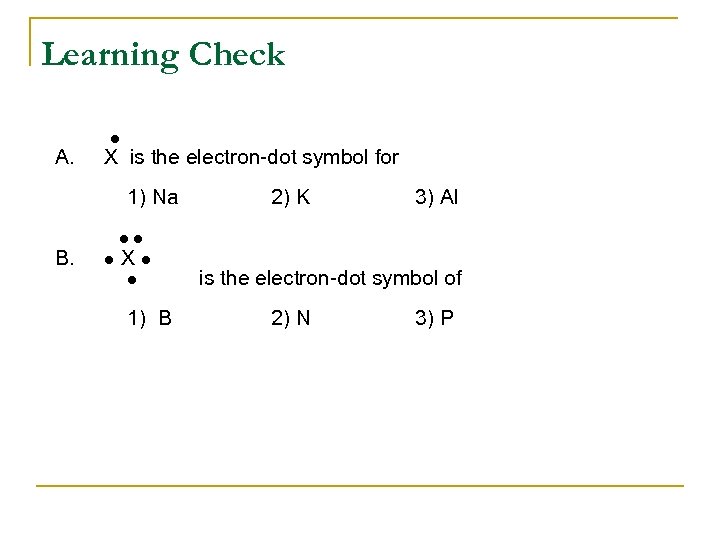 Learning Check A. X is the electron-dot symbol for 1) Na B. 2) K
