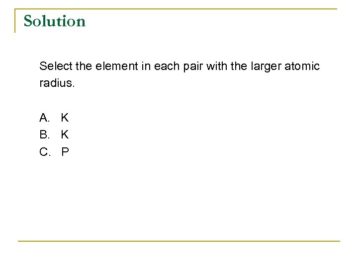 Solution Select the element in each pair with the larger atomic radius. A. K