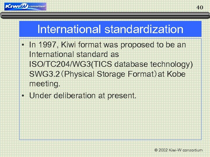 40 International standardization • In 1997, Kiwi format was proposed to be an International