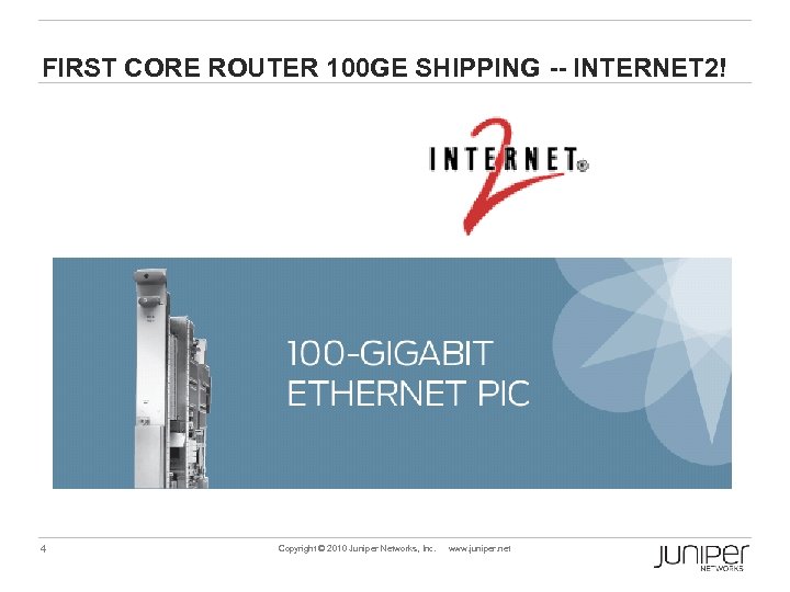 FIRST CORE ROUTER 100 GE SHIPPING -- INTERNET 2! 4 Copyright © 2010 Juniper