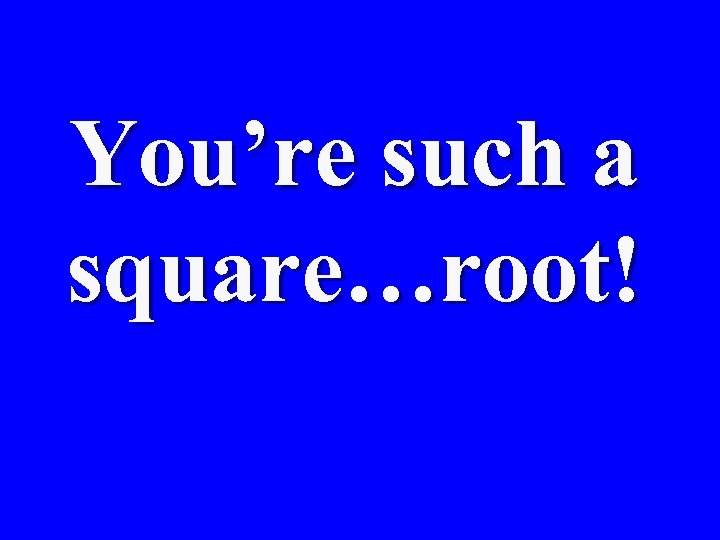 You’re such a square…root! 