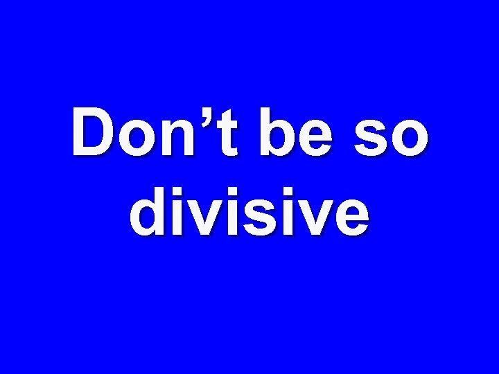 Don’t be so divisive 