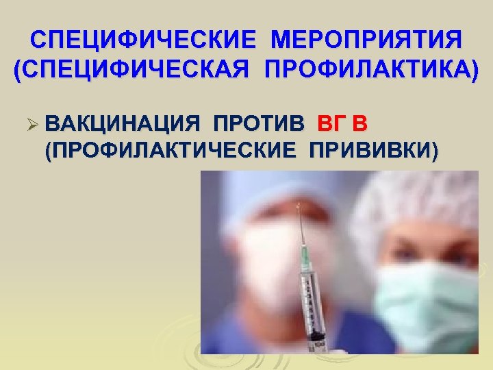 СПЕЦИФИЧЕСКИЕ МЕРОПРИЯТИЯ (СПЕЦИФИЧЕСКАЯ ПРОФИЛАКТИКА) Ø ВАКЦИНАЦИЯ ПРОТИВ ВГ В (ПРОФИЛАКТИЧЕСКИЕ ПРИВИВКИ) 