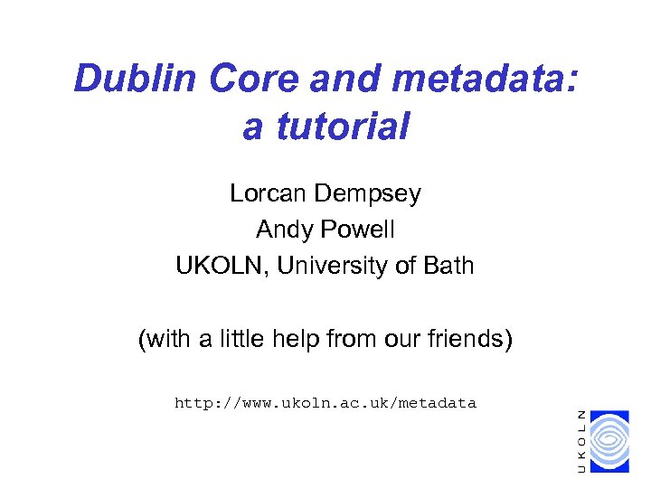 Dublin Core and metadata: a tutorial Lorcan Dempsey Andy Powell UKOLN, University of Bath