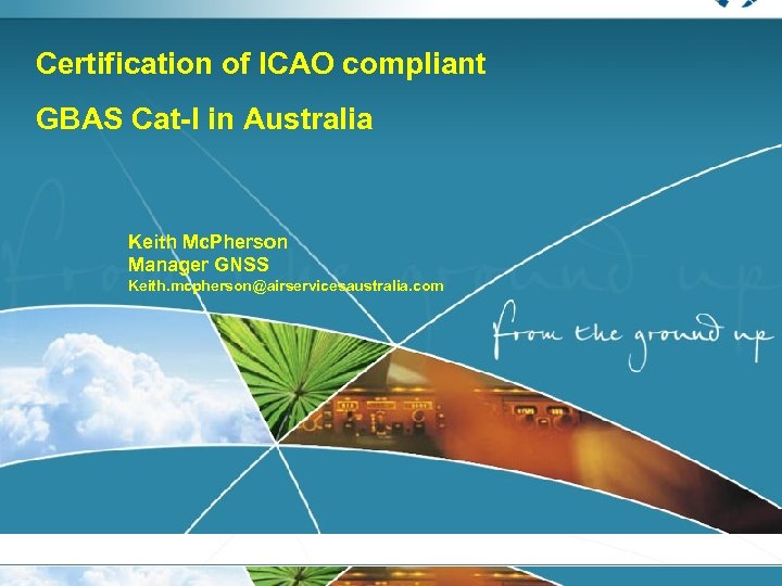 Certification of ICAO compliant GBAS Cat-I in Australia Keith Mc. Pherson Manager GNSS Keith.