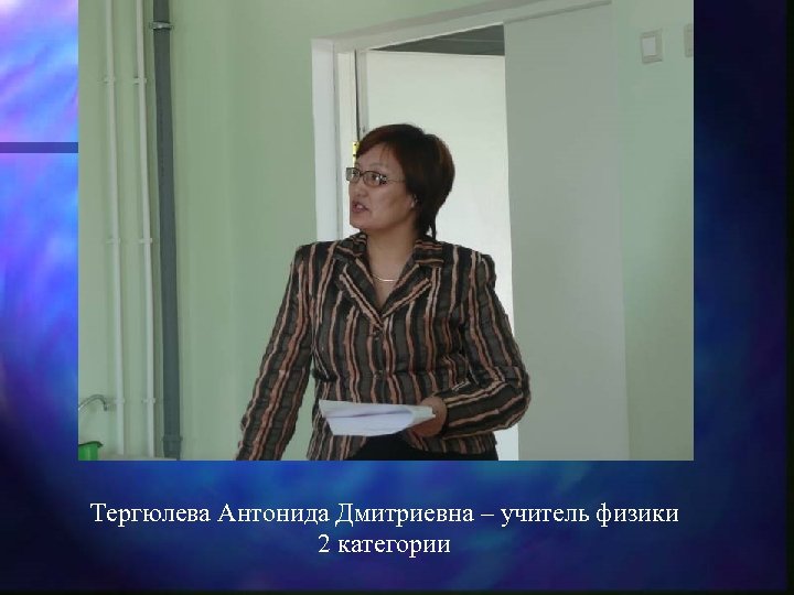 Тергюлева Антонида Дмитриевна – учитель физики 2 категории 