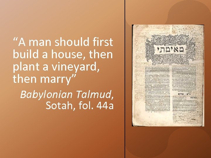 “A man should first build a house, then plant a vineyard, then marry” Babylonian