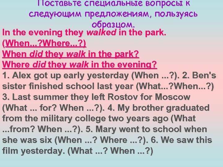 Поставьте специальные вопросы к следующим предложениям, пользуясь образцом. In the evening they walked in