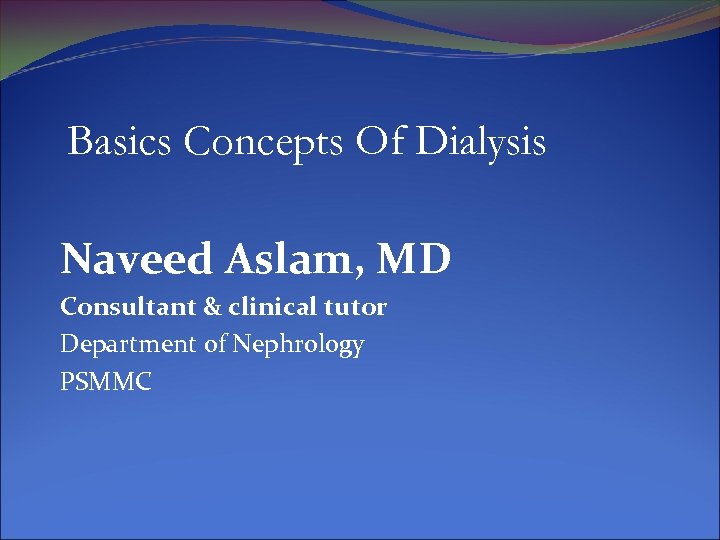 Basics Concepts Of Dialysis Naveed Aslam, MD Consultant & clinical tutor Department of Nephrology