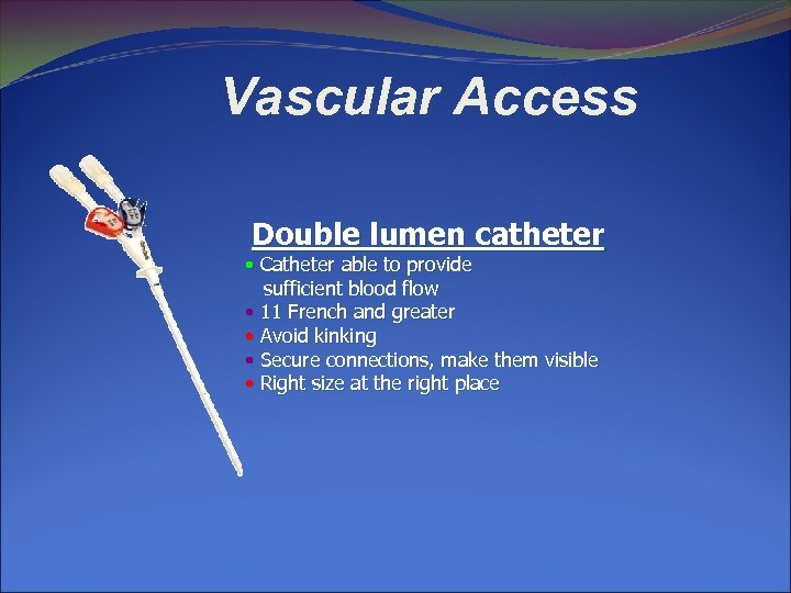 Vascular Access Double lumen catheter • Catheter able to provide sufficient blood flow •