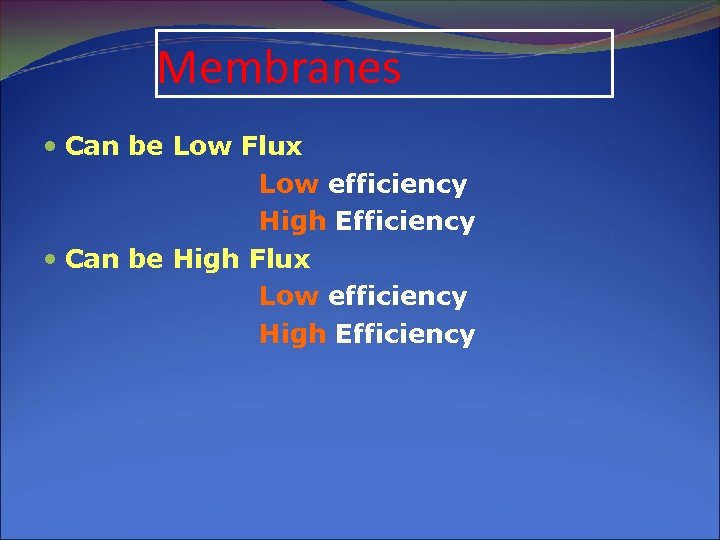 Membranes Can be Low Flux Low efficiency High Efficiency Can be High Flux Low