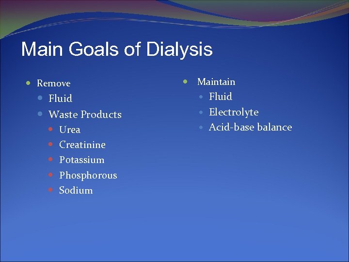 Main Goals of Dialysis Remove Fluid Waste Products Urea Creatinine Potassium Phosphorous Sodium Maintain