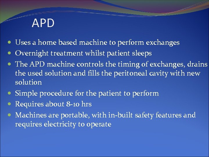APD Uses a home based machine to perform exchanges Overnight treatment whilst patient sleeps