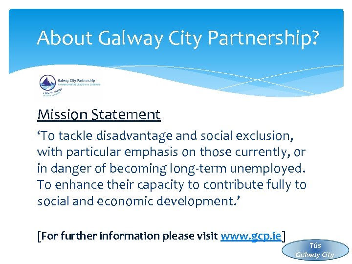 About Galway City Partnership? Mission Statement ‘To tackle disadvantage and social exclusion, with particular