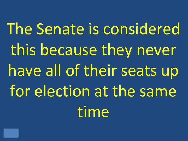 The Senate is considered this because they never have all of their seats up