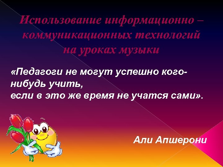 Использование информационно – коммуникационных технологий на уроках музыки «Педагоги не могут успешно когонибудь учить,