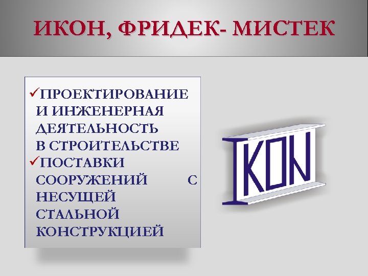 ИКОН, ФРИДЕК- МИСТЕК üПРОЕКТИРОВАНИЕ И ИНЖЕНЕРНАЯ ДЕЯТЕЛЬНОСТЬ В СТРОИТЕЛЬСТВЕ üПОСТАВКИ СООРУЖЕНИЙ С НЕСУЩЕЙ СТАЛЬНОЙ