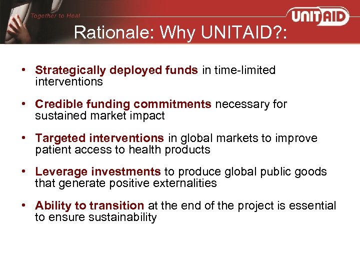 Rationale: Why UNITAID? : • Strategically deployed funds in time-limited interventions • Credible funding