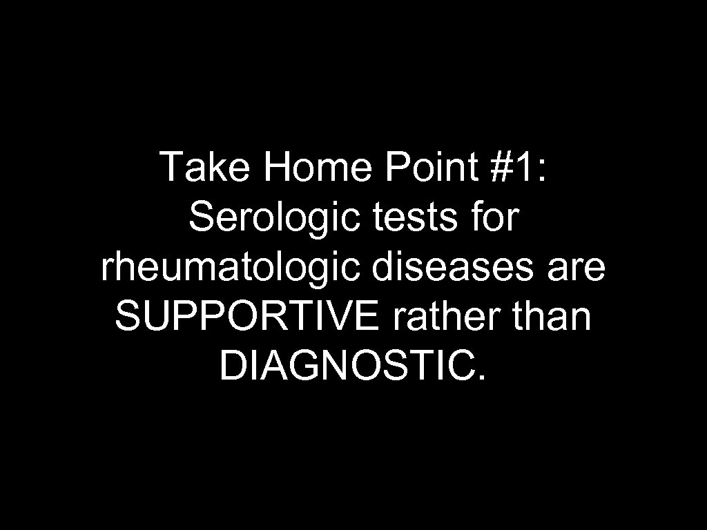 Take Home Point #1: Serologic tests for rheumatologic diseases are SUPPORTIVE rather than DIAGNOSTIC.