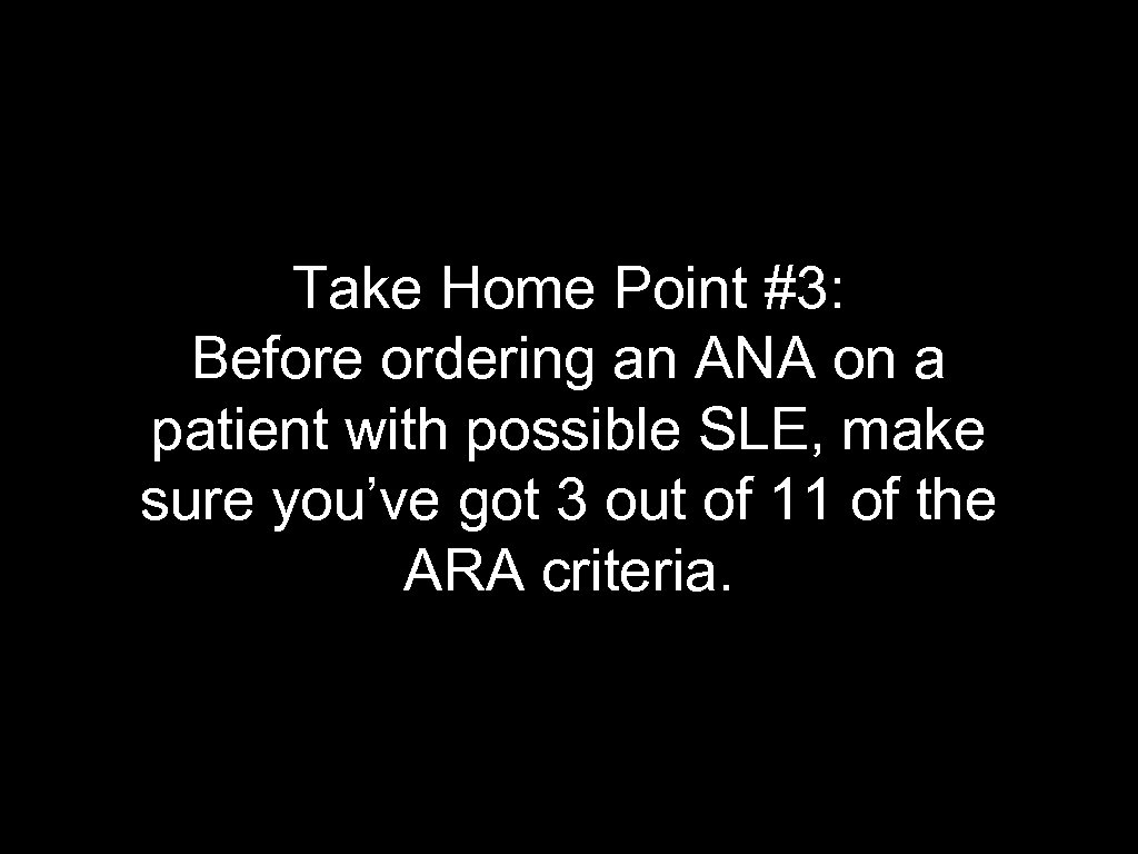 Take Home Point #3: Before ordering an ANA on a patient with possible SLE,