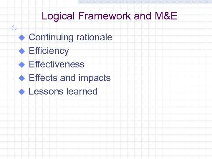 Logical Framework and M&E u u u Continuing rationale Efficiency Effectiveness Effects and impacts