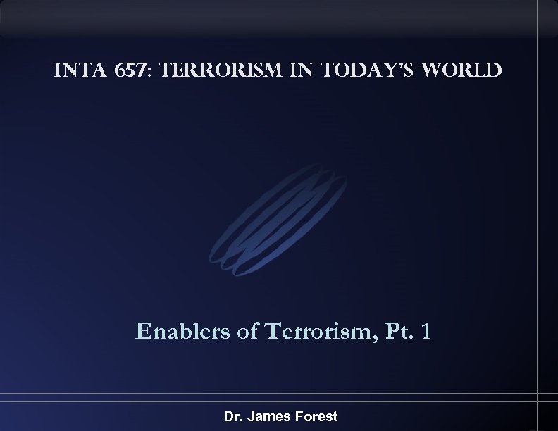 INTA 657: Terrorism in Today’s World Enablers of Terrorism, Pt. 1 Dr. James Forest
