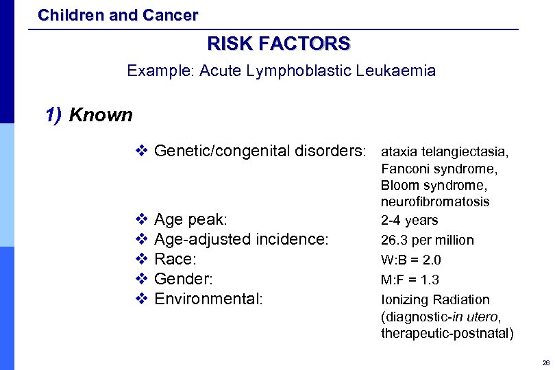Children and Cancer RISK FACTORS Example: Acute Lymphoblastic Leukaemia 1) Known v Genetic/congenital disorders: