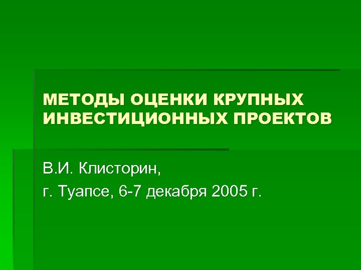 МЕТОДЫ ОЦЕНКИ КРУПНЫХ ИНВЕСТИЦИОННЫХ ПРОЕКТОВ В. И. Клисторин, г. Туапсе, 6 -7 декабря 2005