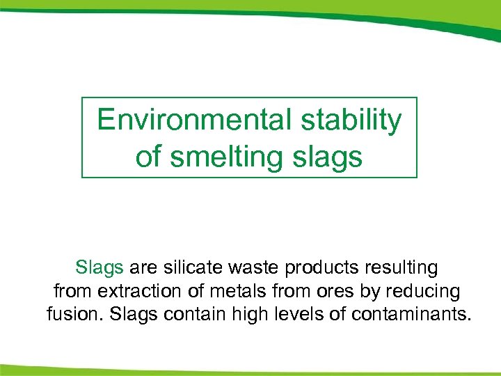 Environmental stability of smelting slags Slags are silicate waste products resulting from extraction of