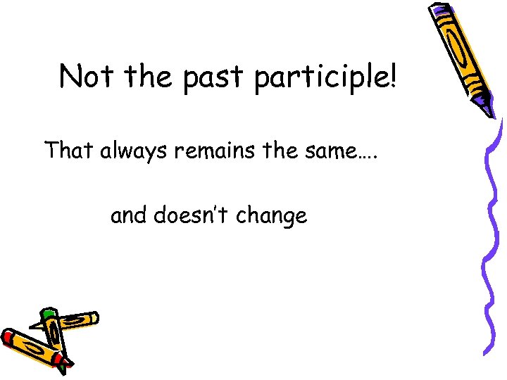 Not the past participle! That always remains the same…. and doesn’t change 