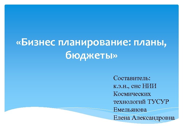  «Бизнес планирование: планы, бюджеты» Составитель: к. э. н. , снс НИИ Космических технологий