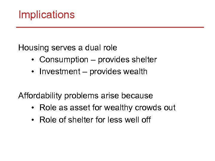 Implications Housing serves a dual role • Consumption – provides shelter • Investment –