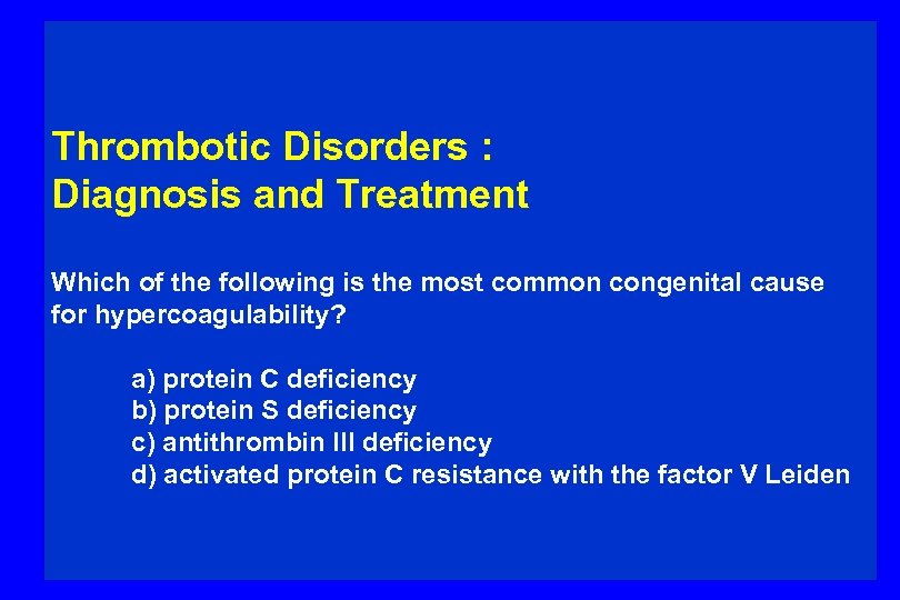 Thrombotic Disorders : Diagnosis and Treatment Which of the following is the most common