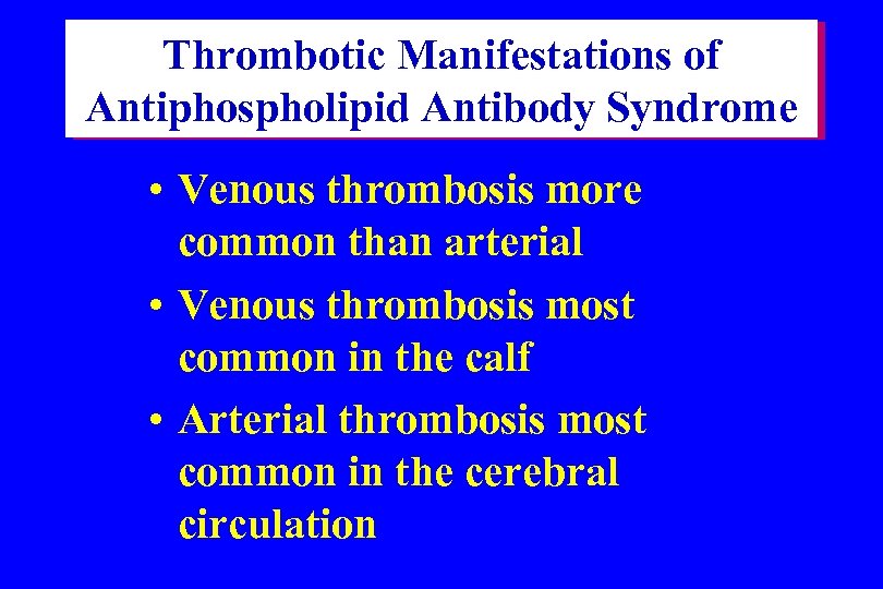 Thrombotic Manifestations of Antiphospholipid Antibody Syndrome • Venous thrombosis more common than arterial •