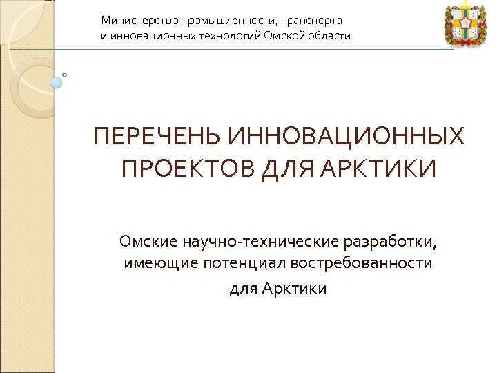 Министерство промышленности, транспорта и инновационных технологий Омской области ПЕРЕЧЕНЬ ИННОВАЦИОННЫХ ПРОЕКТОВ ДЛЯ АРКТИКИ Омские